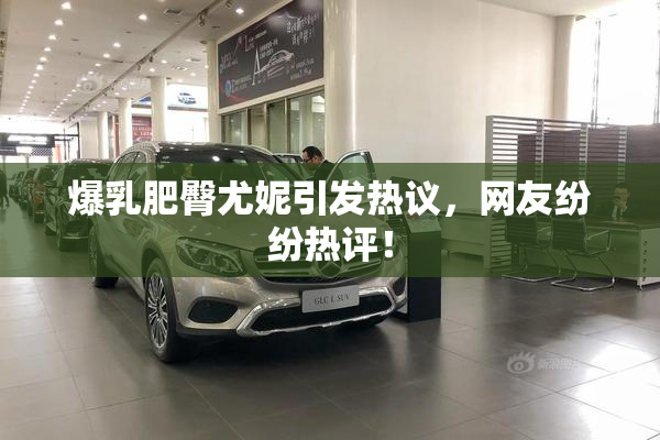 爆乳肥臀尤妮引发热议，网友纷纷热评！