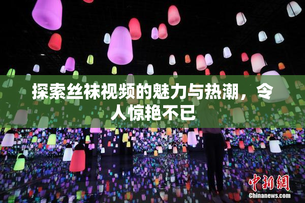 探索丝袜视频的魅力与热潮，令人惊艳不已