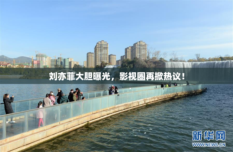 刘亦菲大胆曝光，影视圈再掀热议！