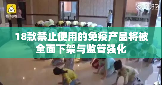 18款禁止使用的免疫产品将被全面下架与监管强化
