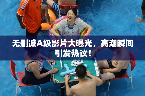 无删减A级影片大曝光，高潮瞬间引发热议！