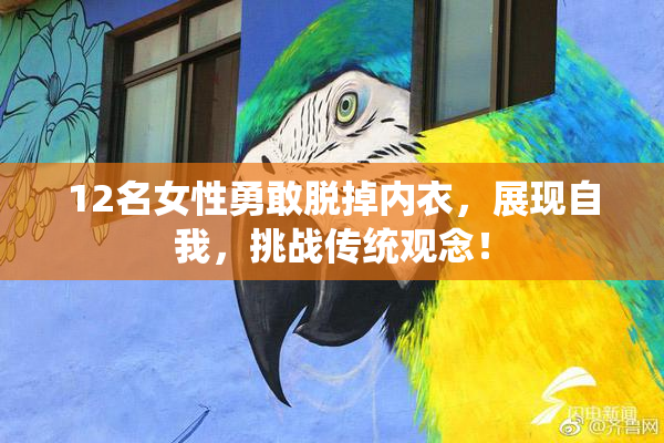 12名女性勇敢脱掉内衣，展现自我，挑战传统观念！