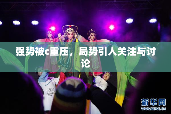 强势被c重压，局势引人关注与讨论
