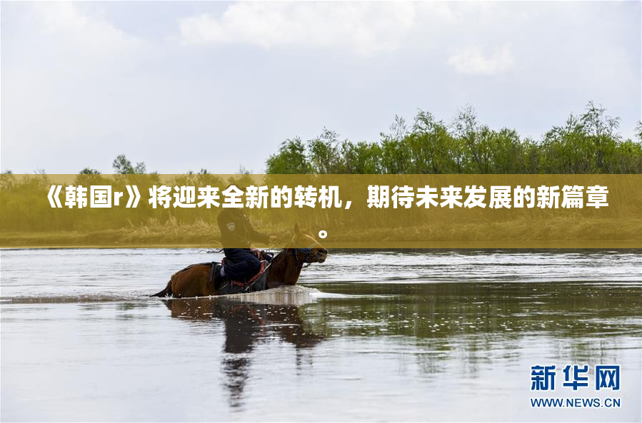 《韩国r》将迎来全新的转机，期待未来发展的新篇章。