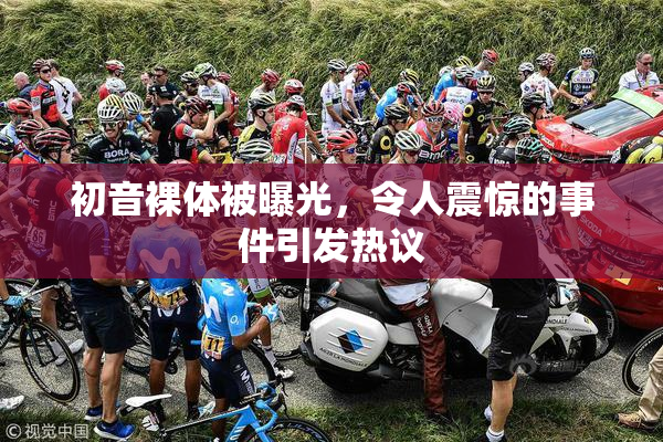 初音裸体被曝光，令人震惊的事件引发热议