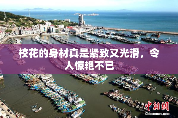 校花的身材真是紧致又光滑，令人惊艳不已