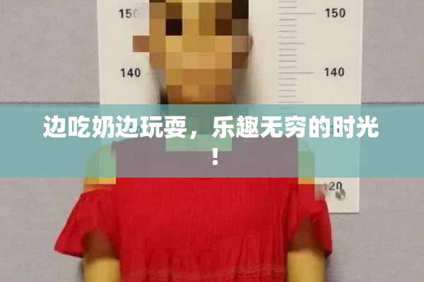 边吃奶边玩耍，乐趣无穷的时光！