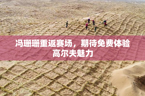 冯珊珊重返赛场，期待免费体验高尔夫魅力