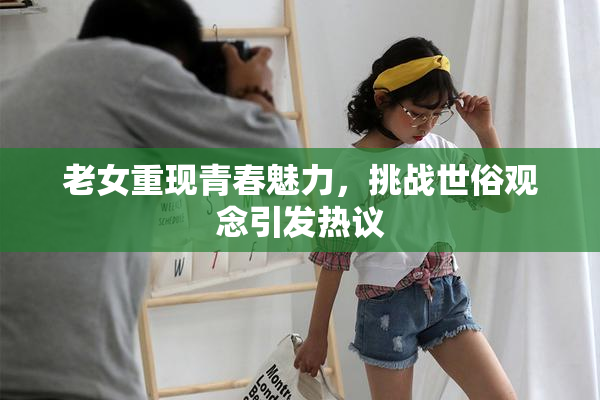 老女重现青春魅力，挑战世俗观念引发热议