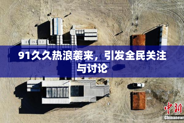 91久久热浪袭来，引发全民关注与讨论