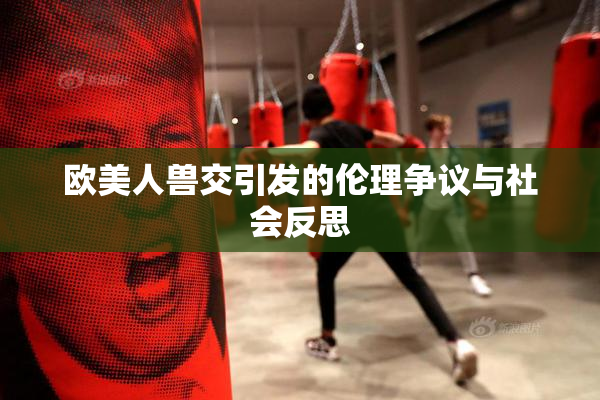 欧美人兽交引发的伦理争议与社会反思