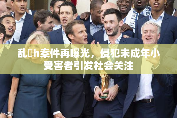 乱婬h案件再曝光，侵犯未成年小受害者引发社会关注