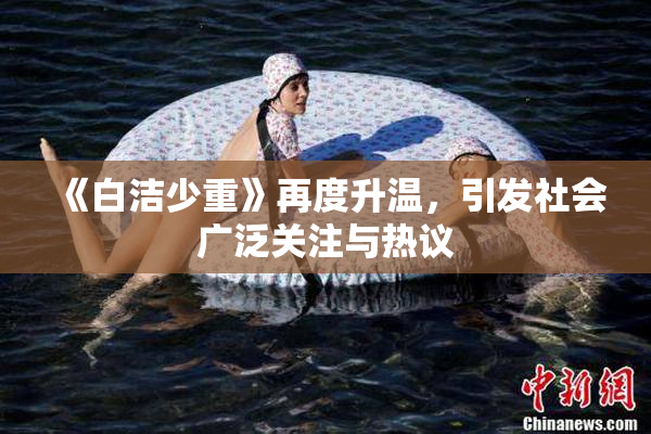 《白洁少重》再度升温，引发社会广泛关注与热议