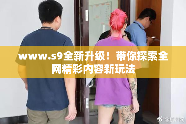 www.s9全新升级！带你探索全网精彩内容新玩法