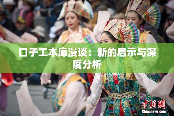 口子工本库漫谈：新的启示与深度分析