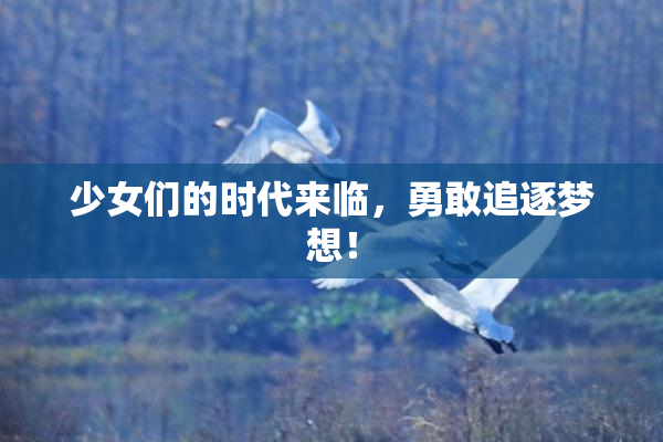 少女们的时代来临，勇敢追逐梦想！
