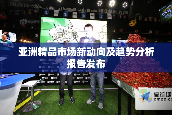 亚洲精品市场新动向及趋势分析报告发布