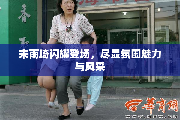 宋雨琦闪耀登场，尽显氛围魅力与风采