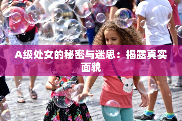 A级处女的秘密与迷思：揭露真实面貌