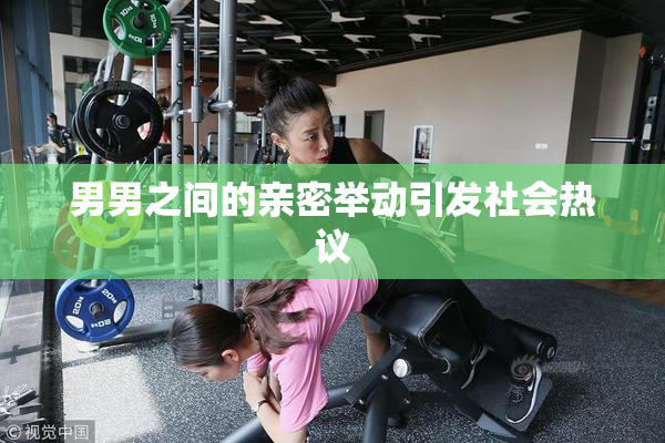 男男之间的亲密举动引发社会热议