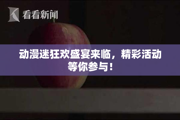 动漫迷狂欢盛宴来临，精彩活动等你参与！