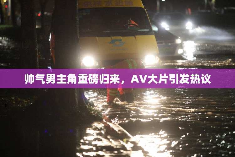 帅气男主角重磅归来，AV大片引发热议