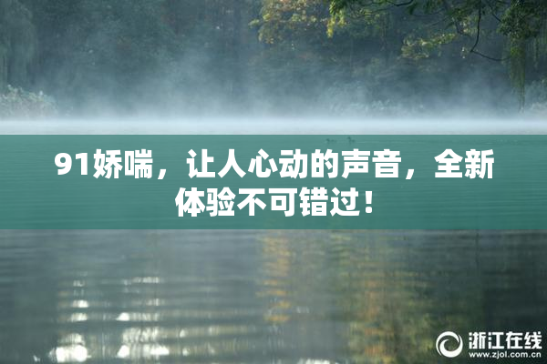91娇喘，让人心动的声音，全新体验不可错过！