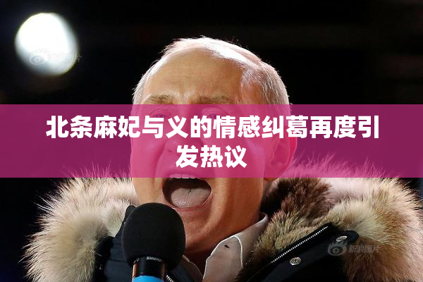 北条麻妃与义的情感纠葛再度引发热议