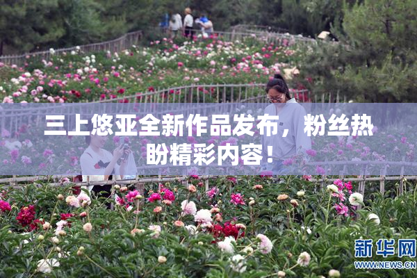 三上悠亚全新作品发布，粉丝热盼精彩内容！