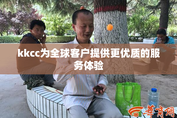 kkcc为全球客户提供更优质的服务体验