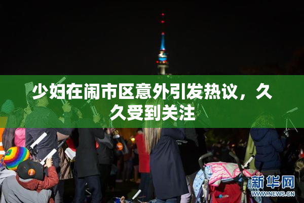 少妇在闹市区意外引发热议，久久受到关注
