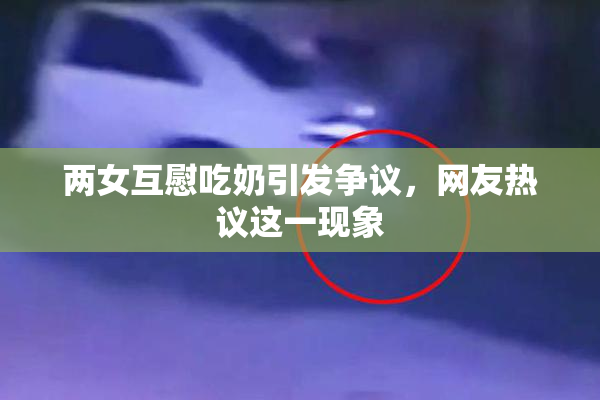 两女互慰吃奶引发争议，网友热议这一现象