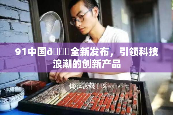 91中国🍆全新发布，引领科技浪潮的创新产品