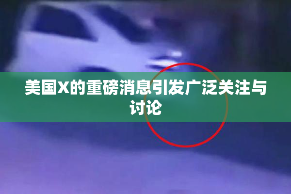 美国X的重磅消息引发广泛关注与讨论