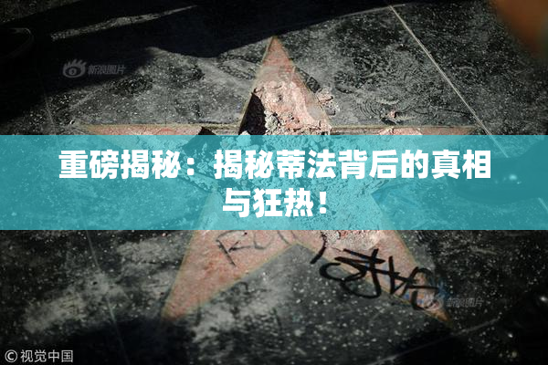 重磅揭秘：揭秘蒂法背后的真相与狂热！