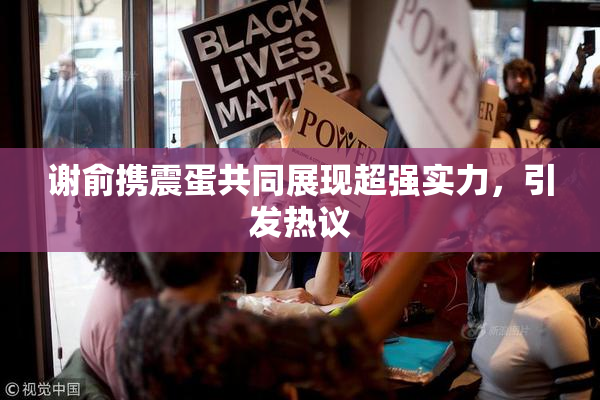 谢俞携震蛋共同展现超强实力，引发热议