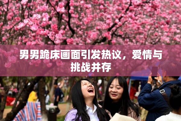 男男跪床画面引发热议，爱情与挑战并存