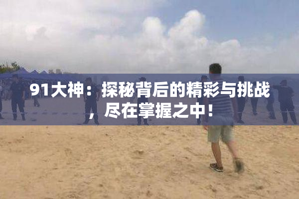 91大神：探秘背后的精彩与挑战，尽在掌握之中！