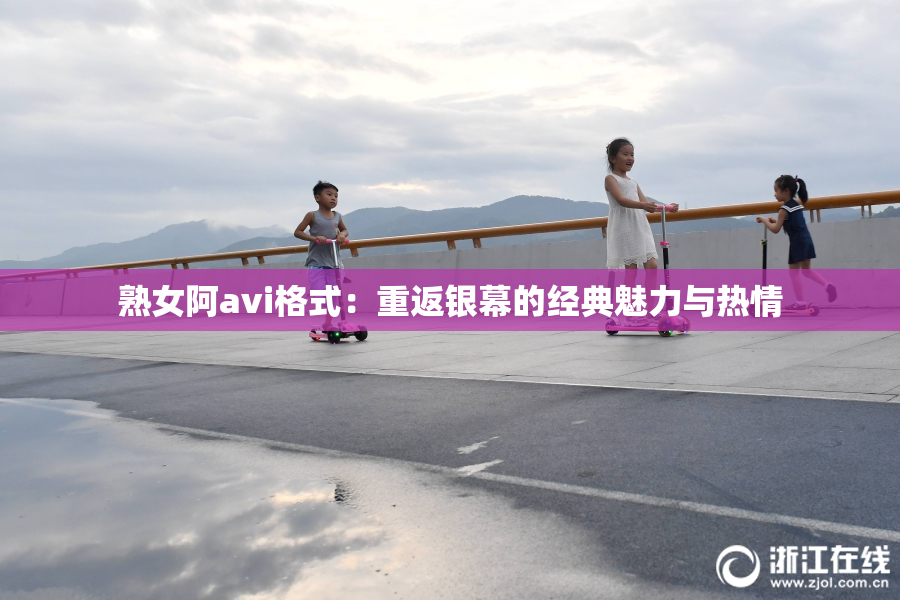 熟女阿avi格式：重返银幕的经典魅力与热情