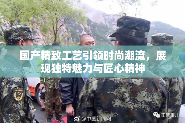 国产精致工艺引领时尚潮流，展现独特魅力与匠心精神