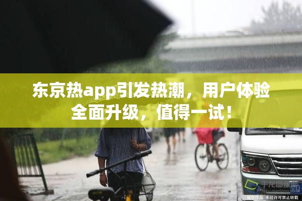 东京热app引发热潮，用户体验全面升级，值得一试！