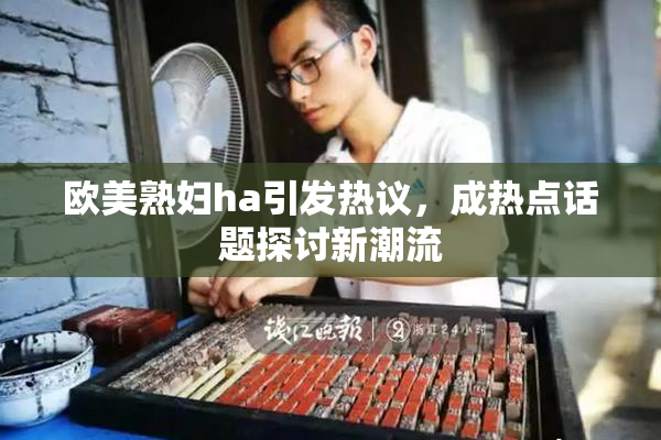 欧美熟妇ha引发热议，成热点话题探讨新潮流