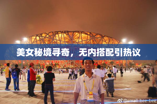 美女秘境寻奇，无内搭配引热议