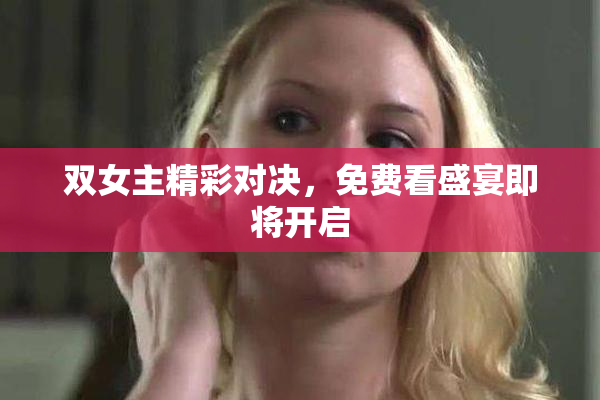 双女主精彩对决，免费看盛宴即将开启