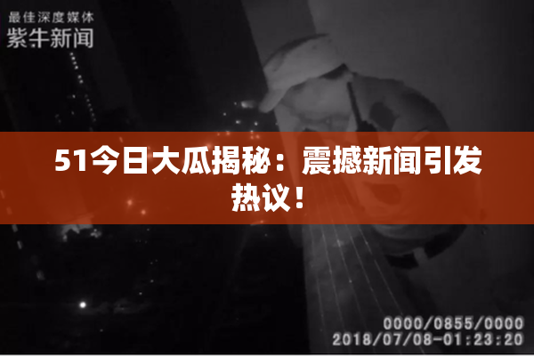 51今日大瓜揭秘：震撼新闻引发热议！