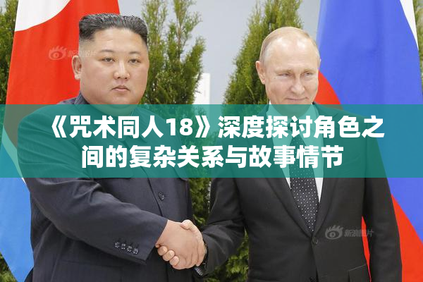 《咒术同人18》深度探讨角色之间的复杂关系与故事情节