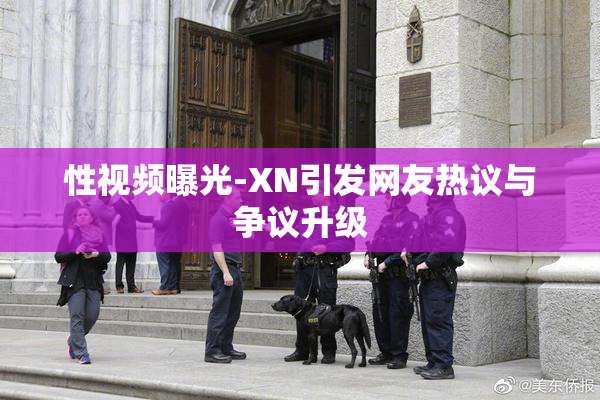 性视频曝光-XN引发网友热议与争议升级