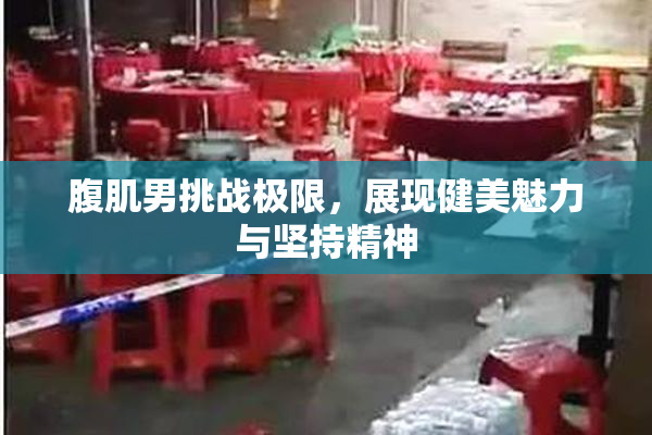 腹肌男挑战极限，展现健美魅力与坚持精神