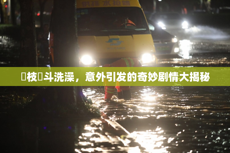 狛枝凪斗洗澡，意外引发的奇妙剧情大揭秘