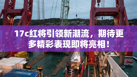 17c红将引领新潮流，期待更多精彩表现即将亮相！